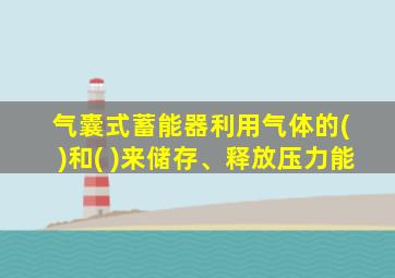 气囊式蓄能器利用气体的( )和( )来储存、释放压力能